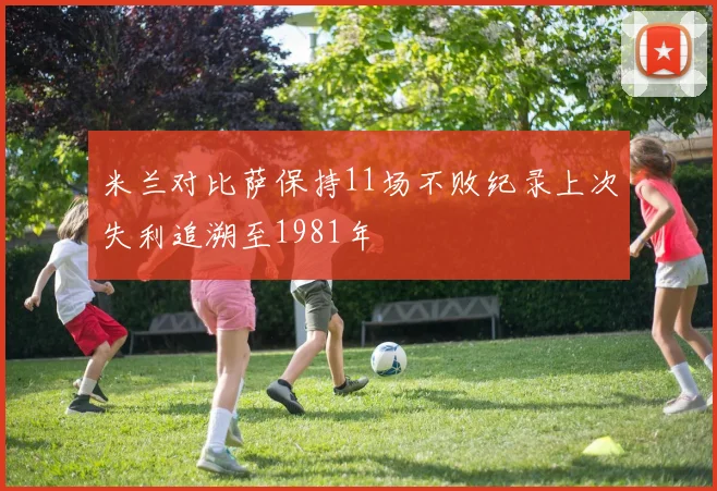 米兰对比萨保持11场不败纪录上次失利追溯至1981年