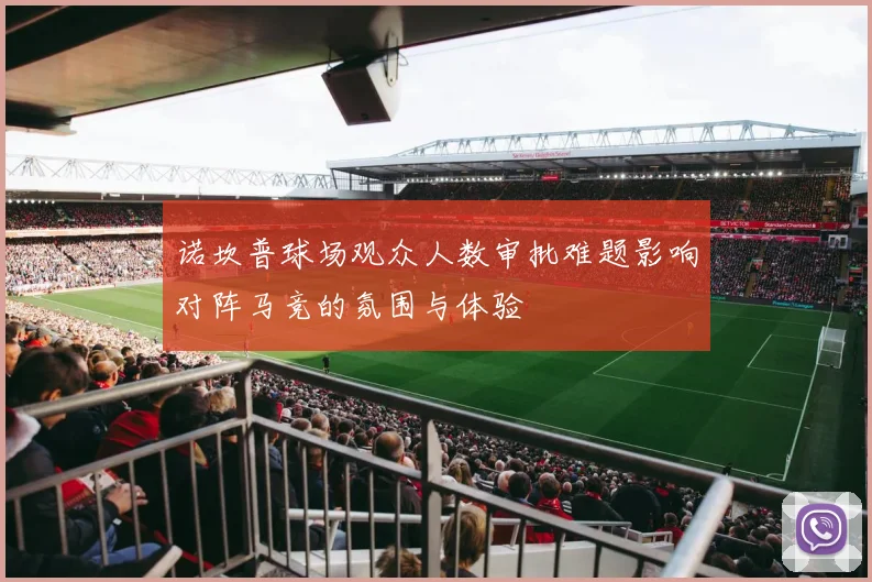 诺坎普球场观众人数审批难题影响对阵马竞的氛围与体验
