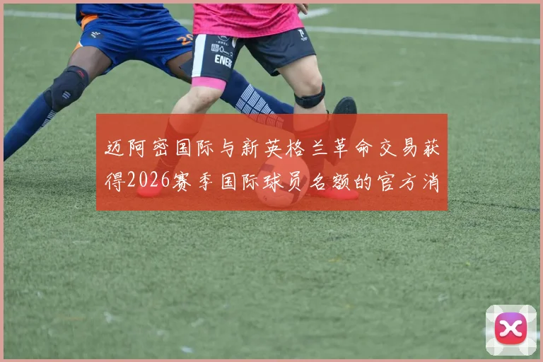 迈阿密国际与新英格兰革命交易获得2026赛季国际球员名额的官方消息