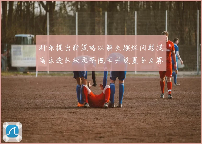 科尔提出新策略以解决摆烂问题提高乐透队状元签概率并设置季后赛奖励