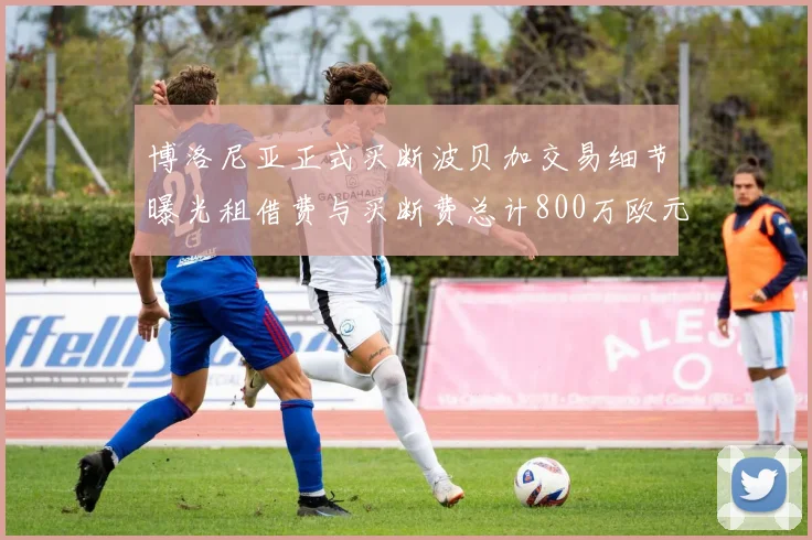 博洛尼亚正式买断波贝加交易细节曝光租借费与买断费总计800万欧元