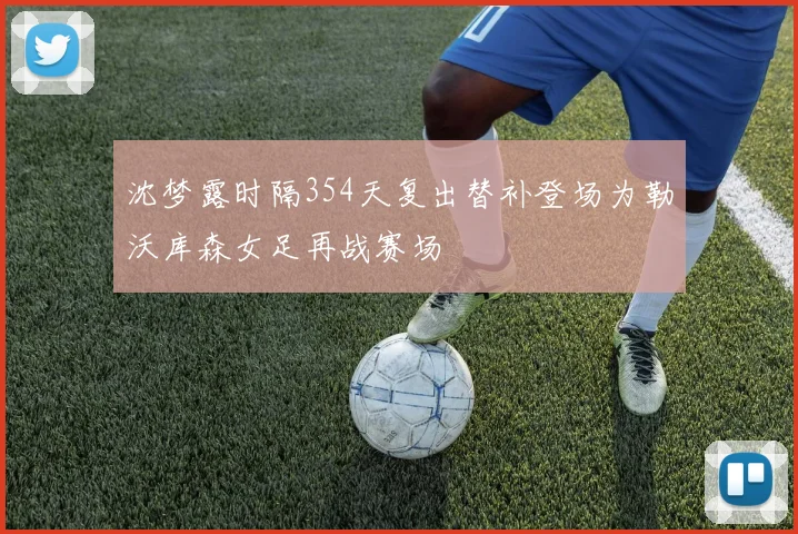 沈梦露时隔354天复出替补登场为勒沃库森女足再战赛场