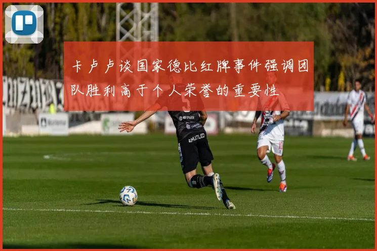 卡卢卢谈国家德比红牌事件强调团队胜利高于个人荣誉的重要性