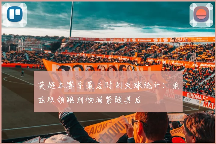 英超本赛季最后时刻失球统计：利兹联领跑利物浦紧随其后