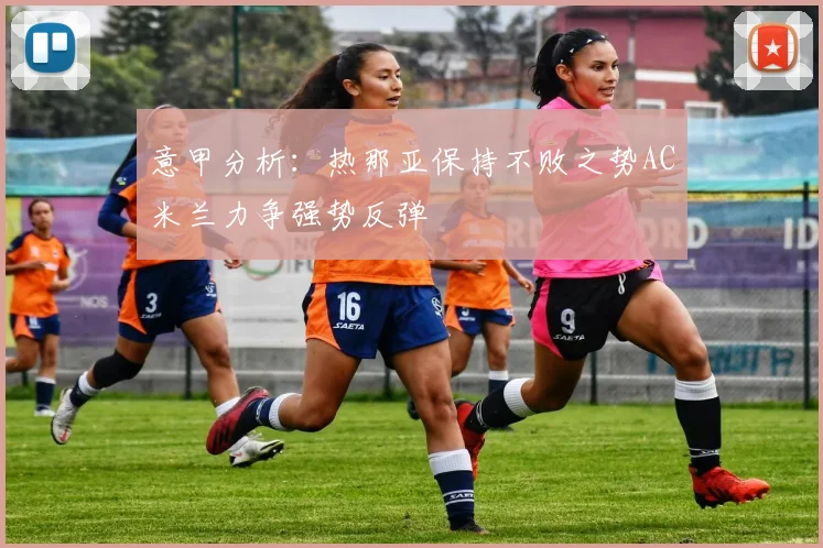 意甲分析：热那亚保持不败之势AC米兰力争强势反弹