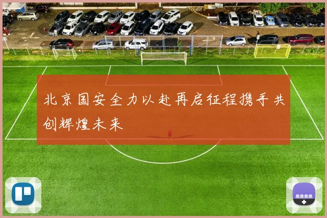 北京国安全力以赴再启征程携手共创辉煌未来
