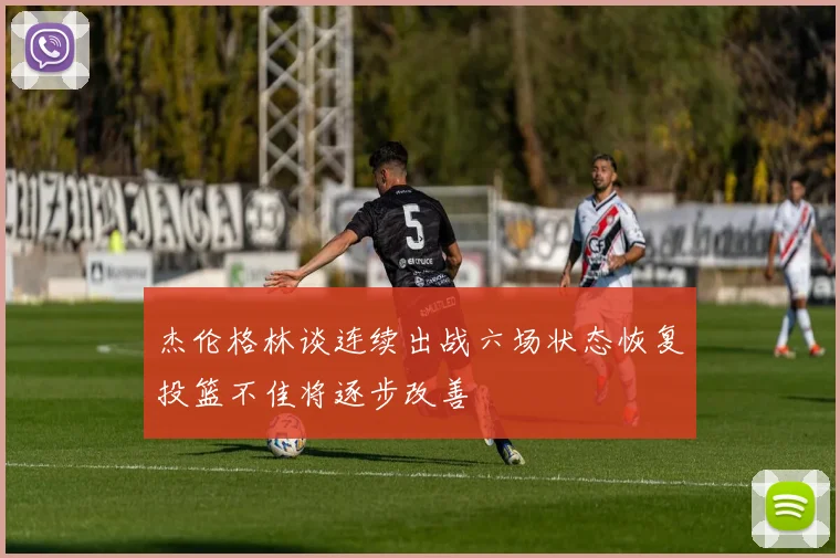 杰伦格林谈连续出战六场状态恢复投篮不佳将逐步改善