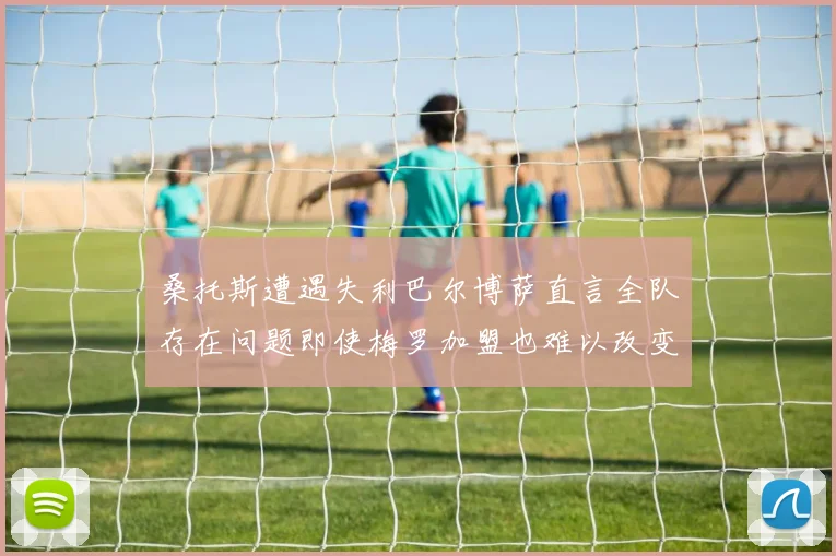 桑托斯遭遇失利巴尔博萨直言全队存在问题即使梅罗加盟也难以改变