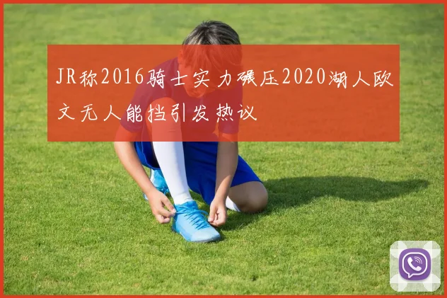 JR称2016骑士实力碾压2020湖人欧文无人能挡引发热议