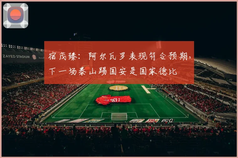 宿茂臻：阿尔瓦罗表现符合预期，下一场泰山踢国安是国家德比