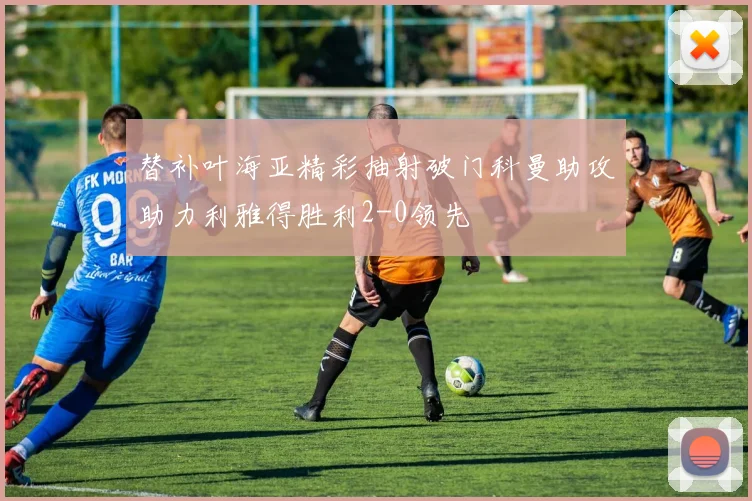 替补叶海亚精彩抽射破门科曼助攻助力利雅得胜利2-0领先