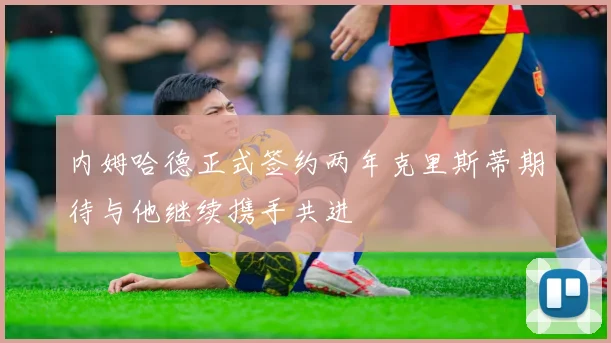 内姆哈德正式签约两年克里斯蒂期待与他继续携手共进