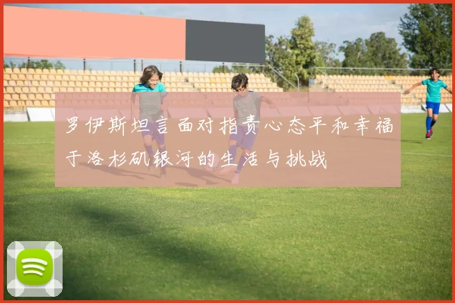 罗伊斯坦言面对指责心态平和幸福于洛杉矶银河的生活与挑战
