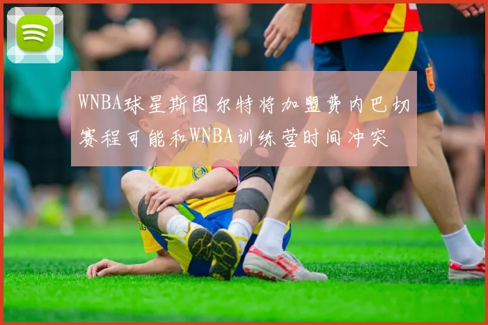 WNBA球星斯图尔特将加盟费内巴切赛程可能和WNBA训练营时间冲突