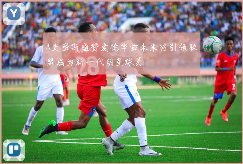 A史密斯盛赞爱德华兹未来将引领联盟成为新一代明星球员