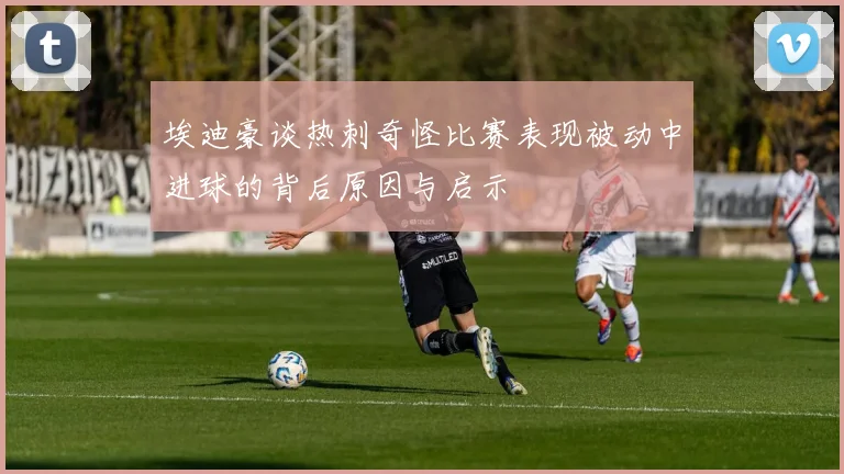 埃迪豪谈热刺奇怪比赛表现被动中进球的背后原因与启示