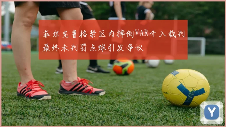 菲尔克鲁格禁区内摔倒VAR介入裁判最终未判罚点球引发争议