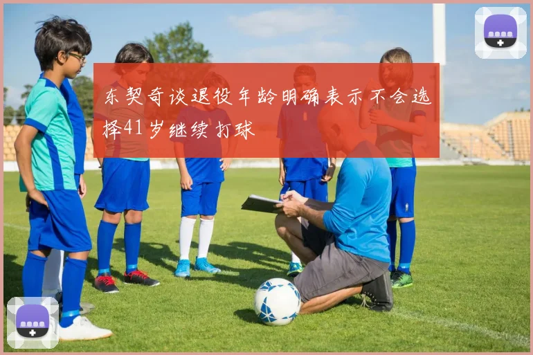 东契奇谈退役年龄明确表示不会选择41岁继续打球