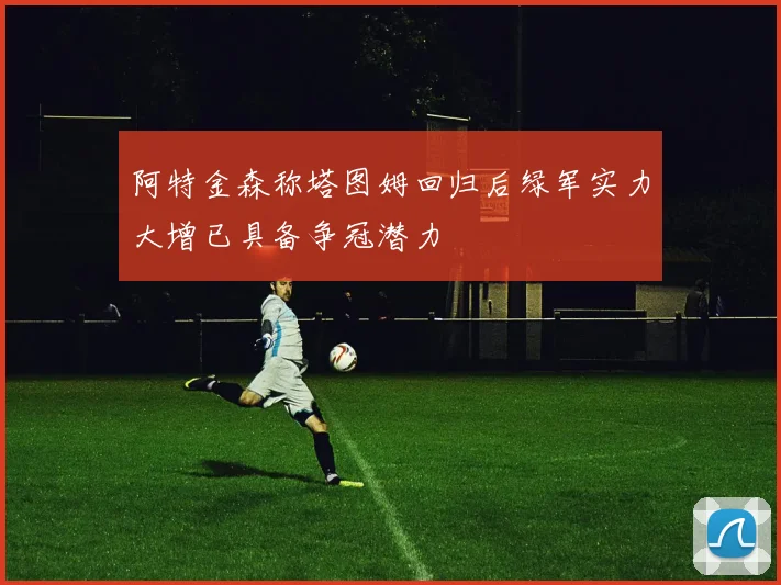 阿特金森称塔图姆回归后绿军实力大增已具备争冠潜力