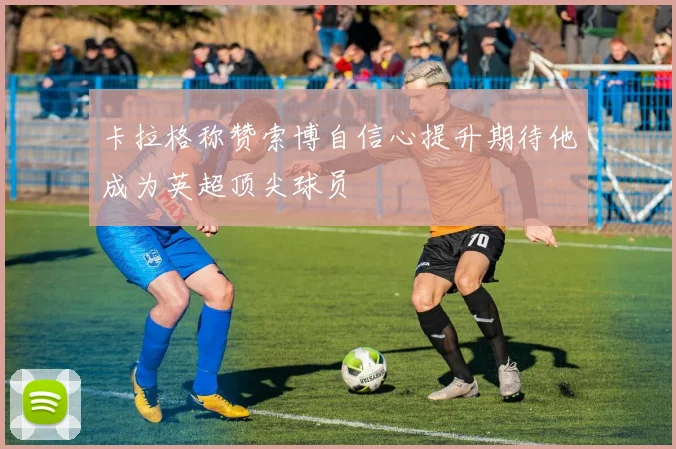 卡拉格称赞索博自信心提升期待他成为英超顶尖球员