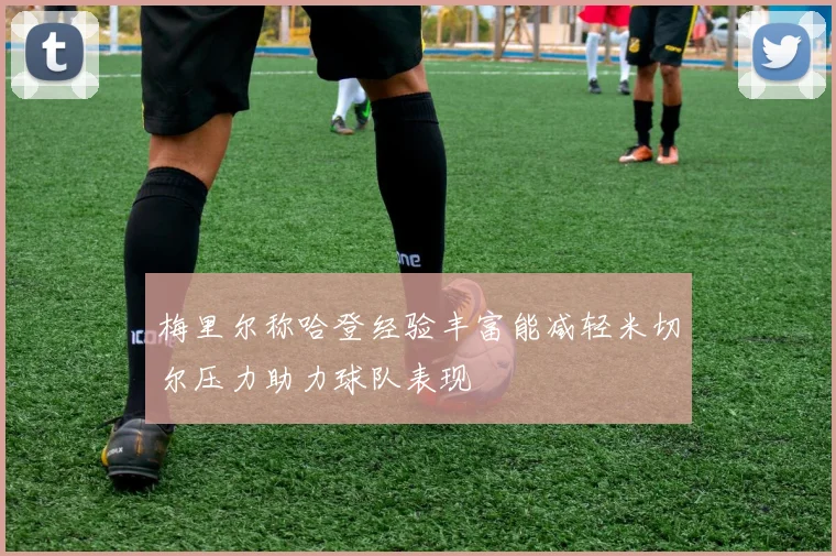 梅里尔称哈登经验丰富能减轻米切尔压力助力球队表现