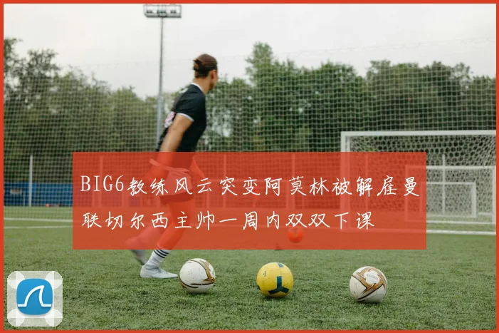 BIG6教练风云突变阿莫林被解雇曼联切尔西主帅一周内双双下课