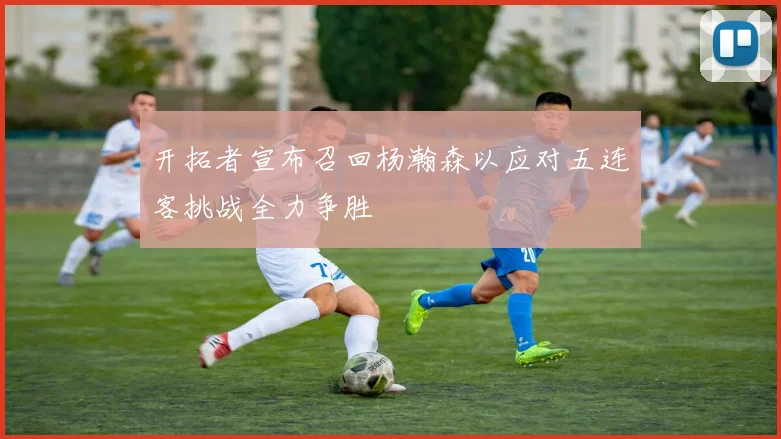 开拓者宣布召回杨瀚森以应对五连客挑战全力争胜