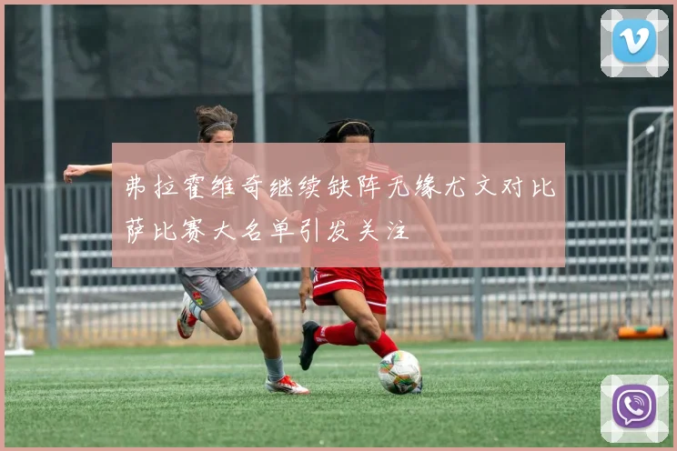弗拉霍维奇继续缺阵无缘尤文对比萨比赛大名单引发关注