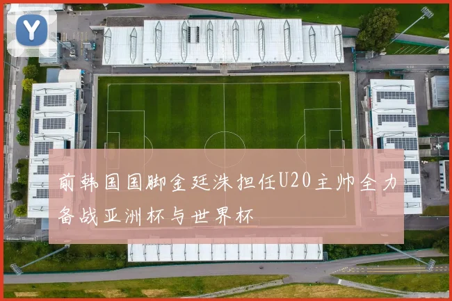 前韩国国脚金廷洙担任U20主帅全力备战亚洲杯与世界杯