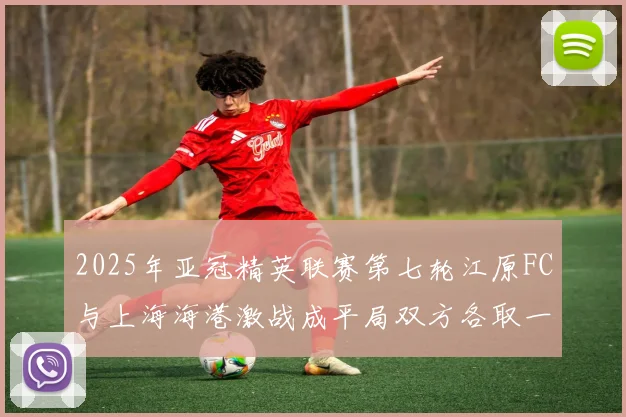 2025年亚冠精英联赛第七轮江原FC与上海海港激战成平局双方各取一分