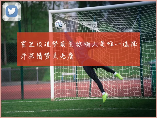 霍里谈追梦前景称湖人是唯一选择并深情赞美老詹