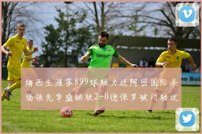 梅西生涯第899球助力迈阿密国际半场领先华盛顿联2-0德保罗破门助攻