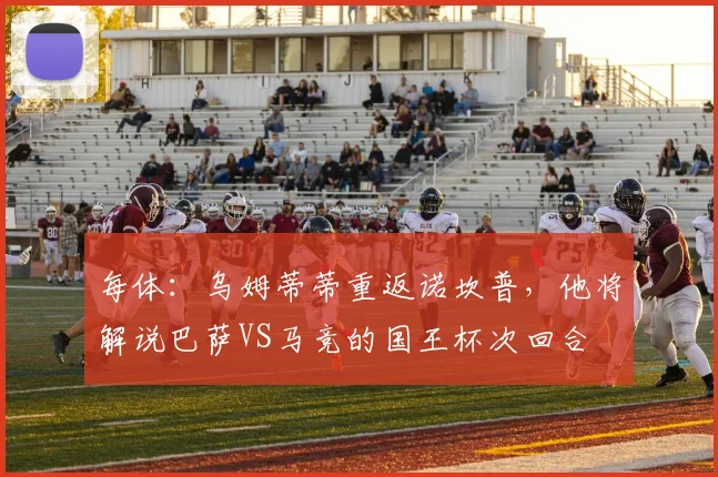 每体：乌姆蒂蒂重返诺坎普，他将解说巴萨VS马竞的国王杯次回合