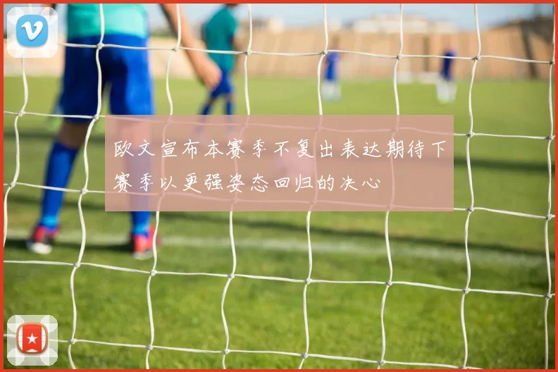 欧文宣布本赛季不复出表达期待下赛季以更强姿态回归的决心
