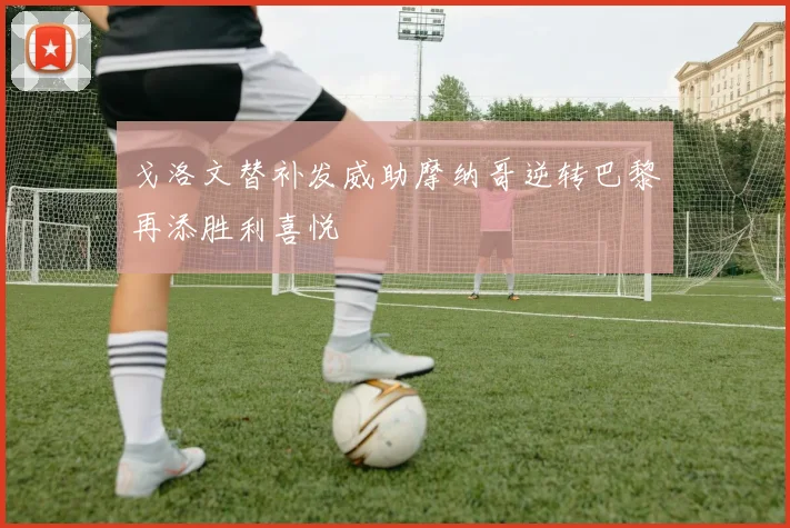 戈洛文替补发威助摩纳哥逆转巴黎再添胜利喜悦