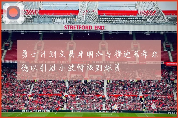 勇士计划交易库明加与穆迪或希尔德以引进小波特级别球员