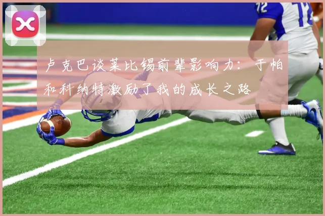 卢克巴谈莱比锡前辈影响力：于帕和科纳特激励了我的成长之路