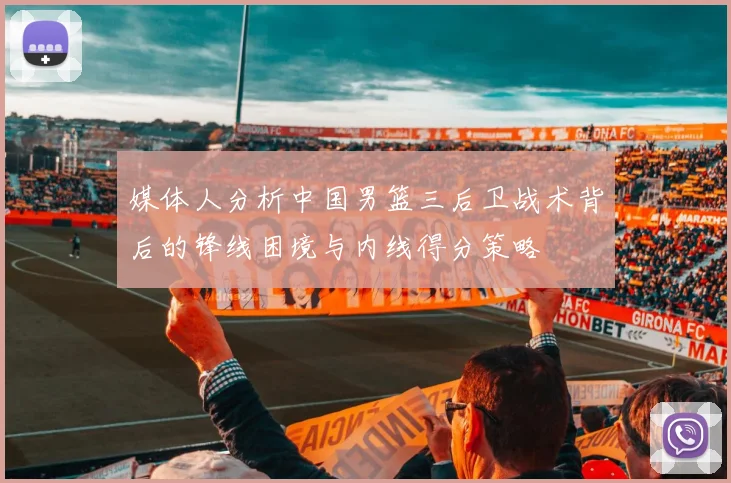 媒体人分析中国男篮三后卫战术背后的锋线困境与内线得分策略