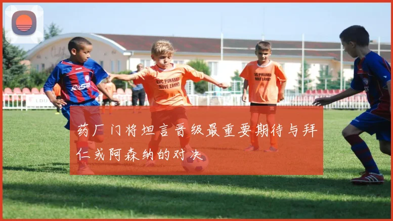 药厂门将坦言晋级最重要期待与拜仁或阿森纳的对决