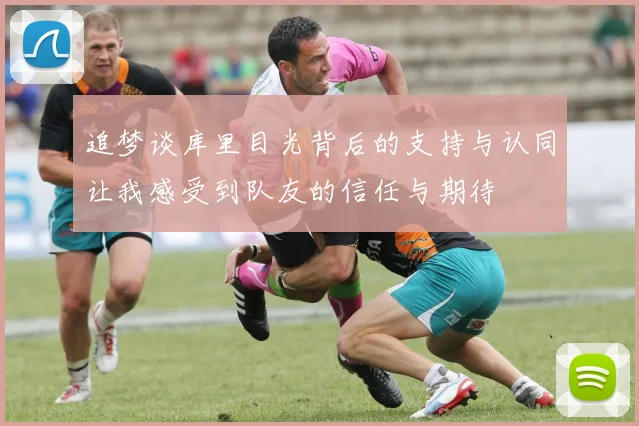追梦谈库里目光背后的支持与认同让我感受到队友的信任与期待