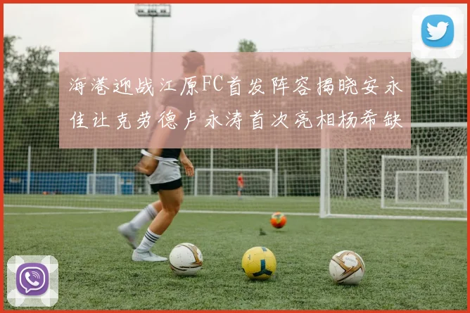 海港迎战江原FC首发阵容揭晓安永佳让克劳德卢永涛首次亮相杨希缺席