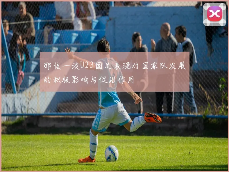 邵佳一谈U23国足表现对国家队发展的积极影响与促进作用